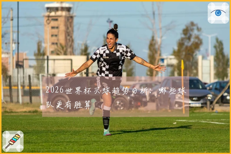 2026世界杯买球趋势分析：哪些球队更有胜算