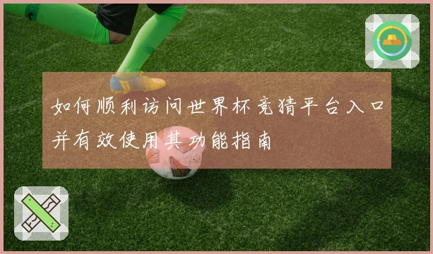 如何顺利访问世界杯竞猜平台入口并有效使用其功能指南