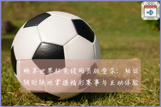 畅享世界杯竞猜网页版登录：助你随时随地掌握精彩赛事与互动体验