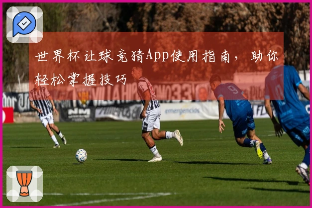 世界杯让球竞猜App使用指南，助你轻松掌握技巧