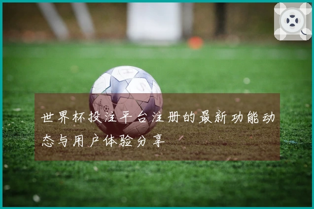 世界杯投注平台注册的最新功能动态与用户体验分享