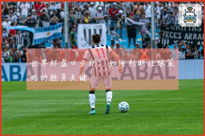 世界杯盘口分析：如何判断让球策略的胜负关键