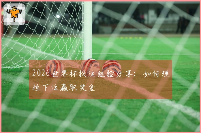 2026世界杯投注经验分享：如何理性下注赢取奖金