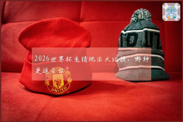 2026世界杯竞猜玩法大比拼,哪种更适合你?