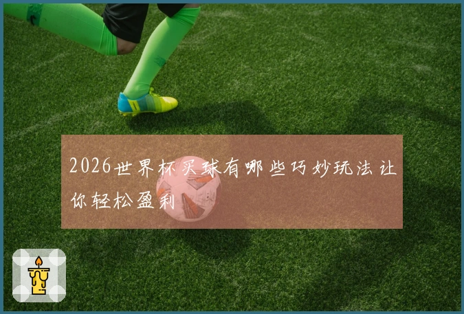 2026世界杯买球有哪些巧妙玩法让你轻松盈利