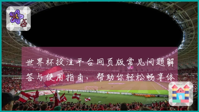 世界杯投注平台网页版常见问题解答与使用指南，帮助你轻松畅享体育直播体验