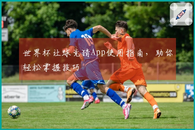 世界杯让球竞猜App使用指南，助你轻松掌握技巧