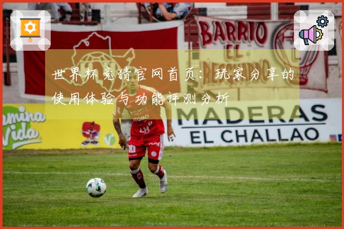 世界杯竞猜官网首页：玩家分享的使用体验与功能评测分析