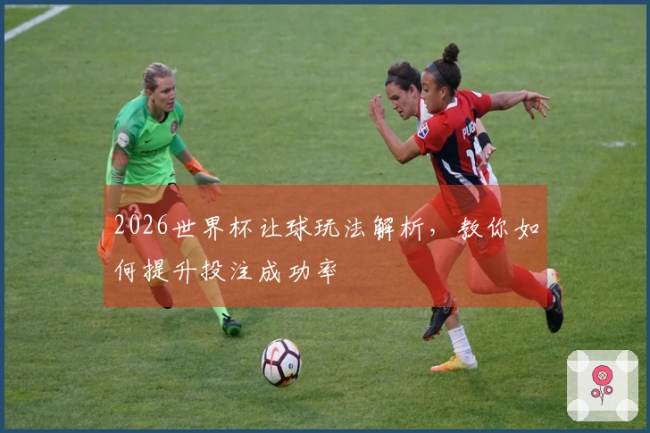 2026世界杯让球玩法解析，教你如何提升投注成功率