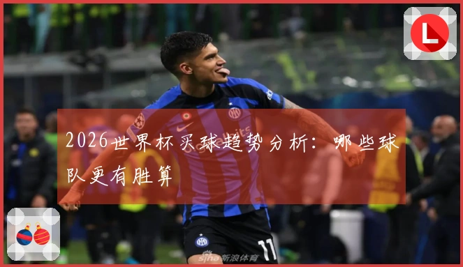 2026世界杯买球趋势分析：哪些球队更有胜算