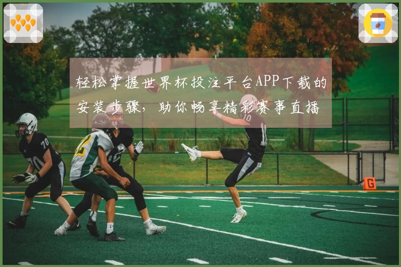 轻松掌握世界杯投注平台APP下载的安装步骤,助你畅享精彩赛事直播