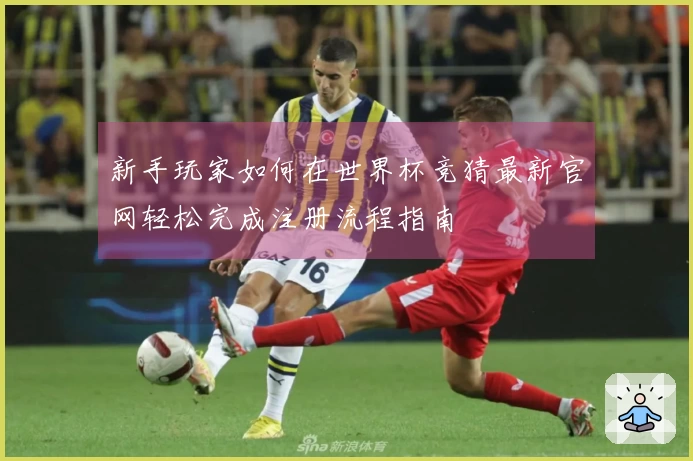 新手玩家如何在世界杯竞猜最新官网轻松完成注册流程指南