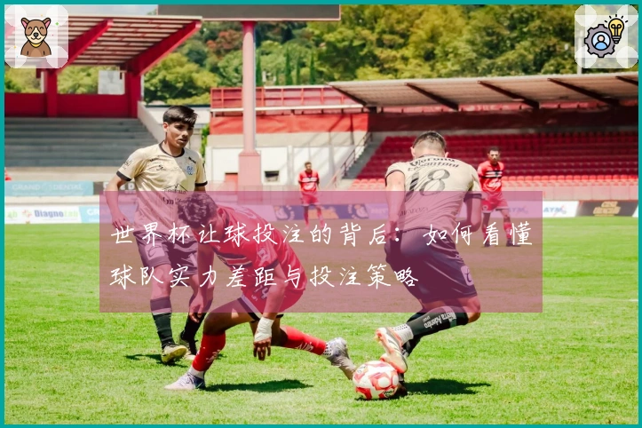 世界杯让球投注的背后：如何看懂球队实力差距与投注策略