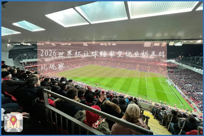 2026世界杯让球赔率变化分析及对比观察