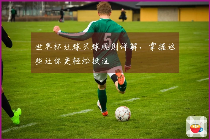 世界杯让球买球规则详解，掌握这些让你更轻松投注