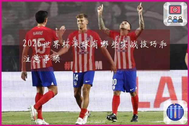 2026世界杯滚球有哪些实战技巧和注意事项