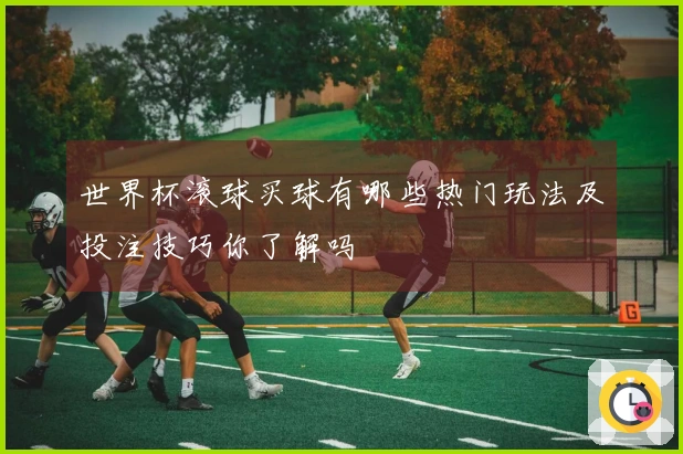世界杯滚球买球有哪些热门玩法及投注技巧你了解吗
