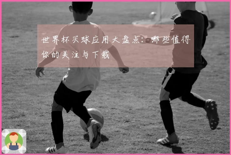 世界杯买球应用大盘点：哪些值得你的关注与下载