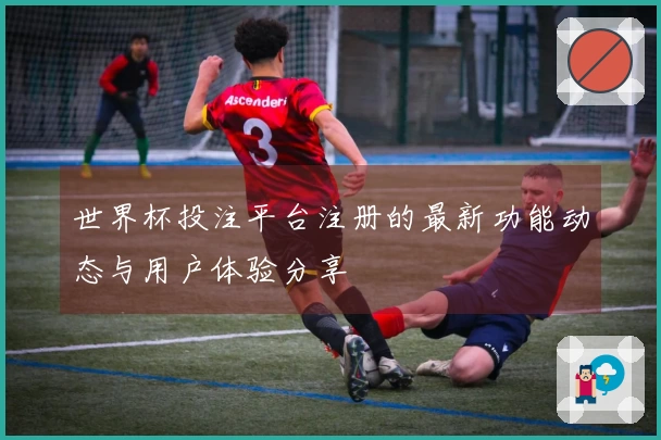 世界杯投注平台注册的最新功能动态与用户体验分享