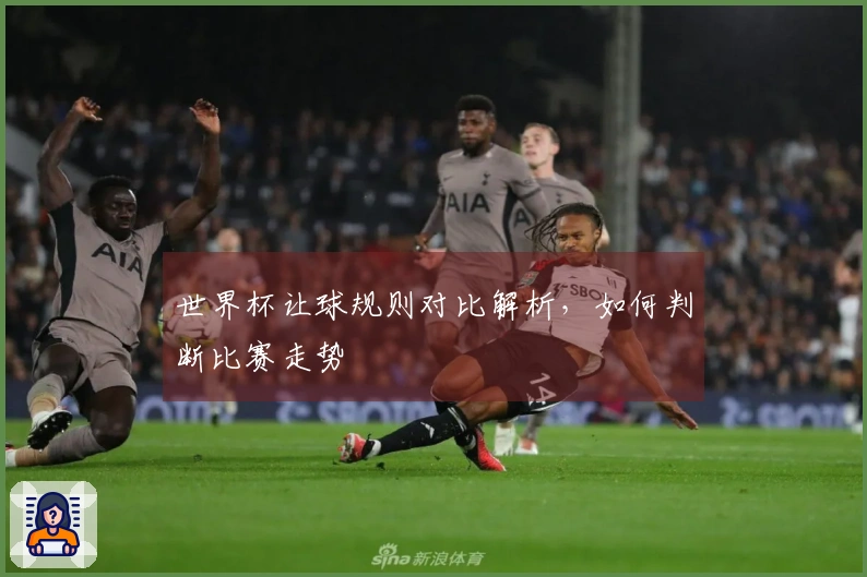 世界杯让球规则对比解析，如何判断比赛走势