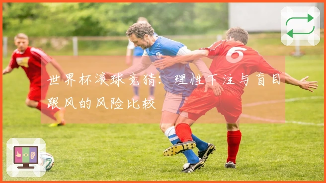 世界杯滚球竞猜:理性下注与盲目跟风的风险比较