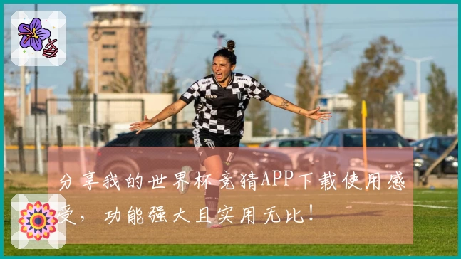 分享我的世界杯竞猜APP下载使用感受，功能强大且实用无比！