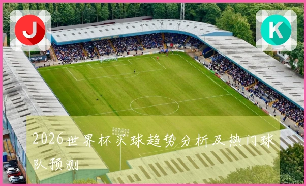 2026世界杯买球趋势分析及热门球队预测