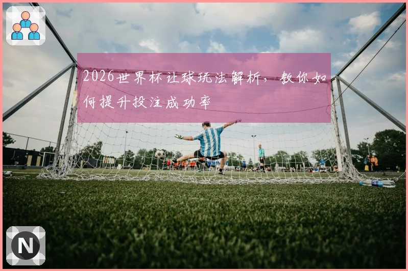 2026世界杯让球玩法解析，教你如何提升投注成功率