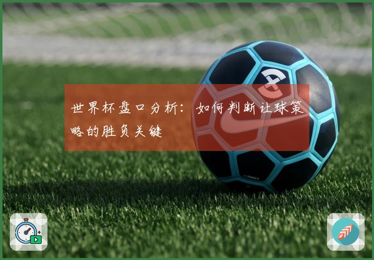 世界杯盘口分析：如何判断让球策略的胜负关键