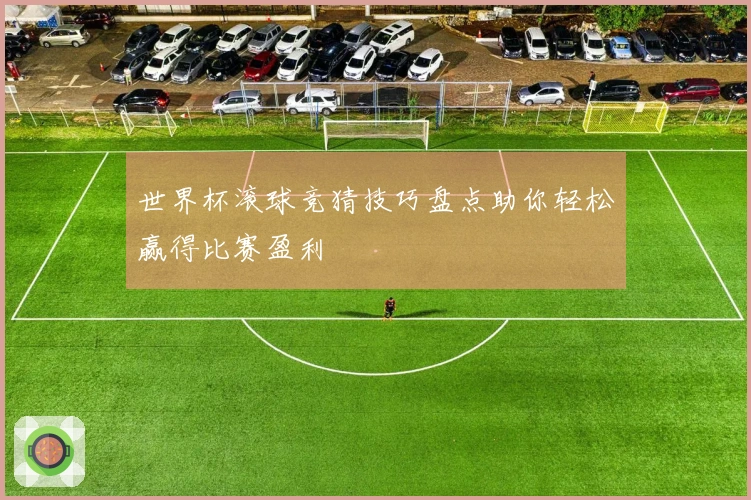 世界杯滚球竞猜技巧盘点助你轻松赢得比赛盈利