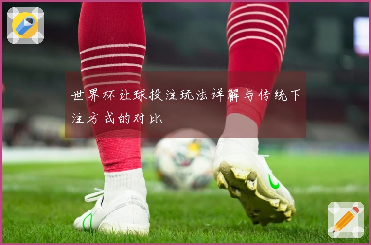 世界杯让球投注玩法详解与传统下注方式的对比