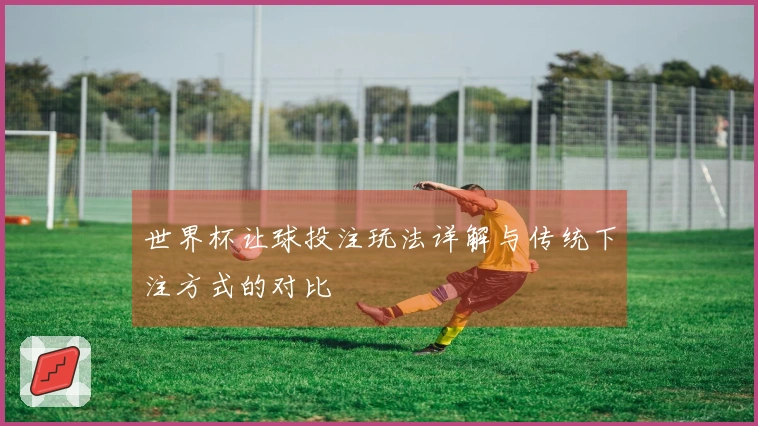 世界杯让球投注玩法详解与传统下注方式的对比