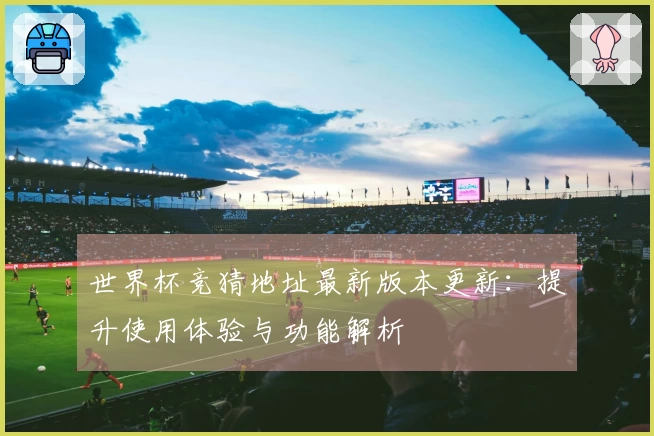 世界杯竞猜地址最新版本更新：提升使用体验与功能解析