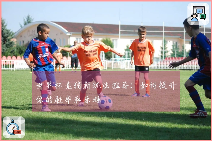 世界杯竞猜新玩法推荐：如何提升你的胜率和乐趣