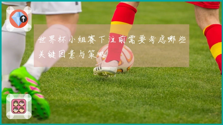 世界杯小组赛下注前需要考虑哪些关键因素与策略