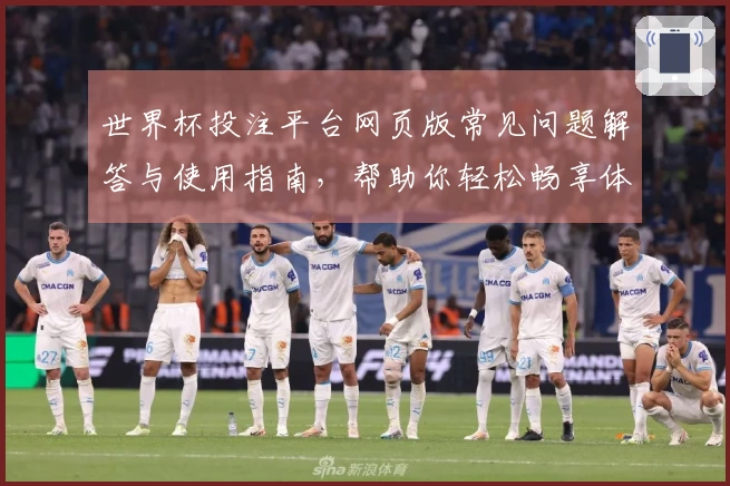 世界杯投注平台网页版常见问题解答与使用指南，帮助你轻松畅享体育直播体验
