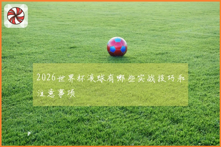 2026世界杯滚球有哪些实战技巧和注意事项