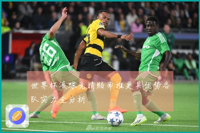 世界杯滚球竞猜赔率谁更具优势各队实力全分析