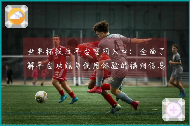 世界杯投注平台官网入口:全面了解平台功能与使用体验的福利信息汇总