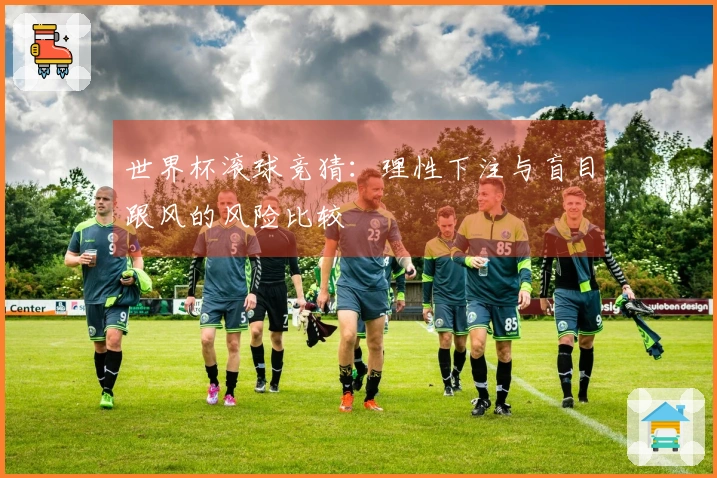 世界杯滚球竞猜：理性下注与盲目跟风的风险比较